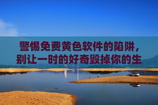 警惕免费黄色软件的陷阱，别让一时的好奇毁掉你的生活，警惕免费黄色软件陷阱，莫让好奇毁一生