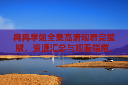 冉冉学姐全集高清观看完整版,资源汇总与观看指南,冉冉学姐全集高清完整版资源汇总及观看指南 冉冉学姐全集高清观看完整版,资源汇总与观看指南,冉冉学姐全集高清完整版资源汇总及观看指南