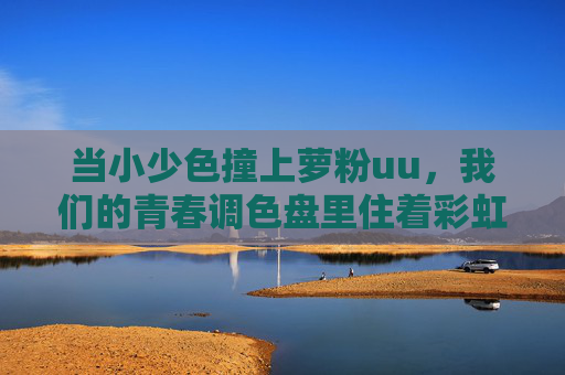 当小少色撞上萝粉uu,我们的青春调色盘里住着彩虹糖,小少色撞萝粉uu,青春调色盘的彩虹糖 当小少色撞上萝粉uu,我们的青春调色盘里住着彩虹糖,小少色撞萝粉uu,青春调色盘的彩虹糖