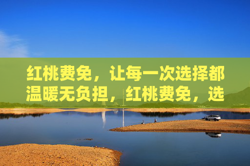 红桃费免,让每一次选择都温暖无负担,红桃费免,选择温暖,无负担 红桃费免,让每一次选择都温暖无负担,红桃费免,选择温暖,无负担