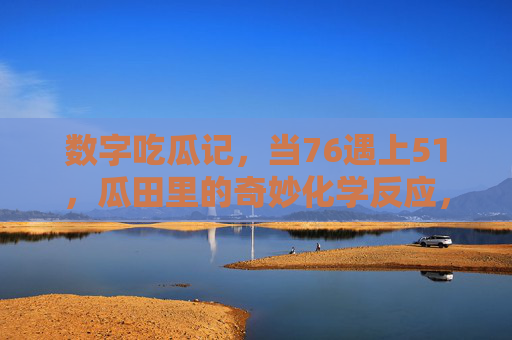 数字吃瓜记,当76遇上51,瓜田里的奇妙化学反应,数字瓜田,76遇上51的奇妙化学反应 数字吃瓜记,当76遇上51,瓜田里的奇妙化学反应,数字瓜田,76遇上51的奇妙化学反应