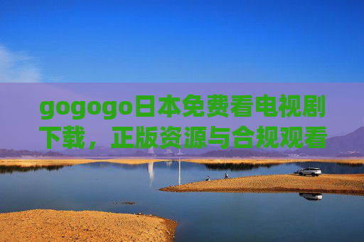 gogogo日本免费看电视剧下载,正版资源与合规观看指南,日本电视剧免费观看下载,正版资源与合规指南 gogogo日本免费看电视剧下载,正版资源与合规观看指南,日本电视剧免费观看下载,正版资源与合规指南