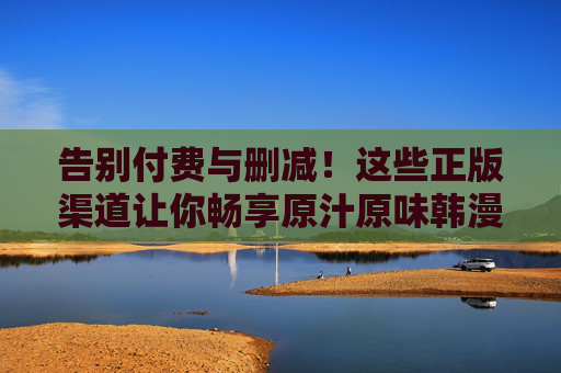 告别付费与删减!这些正版渠道让你畅享原汁原味韩漫盛宴,告别付费删减!正版渠道畅享原汁原味韩漫 告别付费与删减!这些正版渠道让你畅享原汁原味韩漫盛宴,告别付费删减!正版渠道畅享原汁原味韩漫