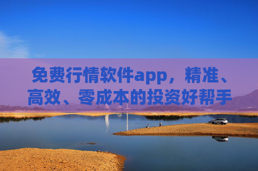 免费行情软件app,精准、高效、零成本的投资好帮手,免费行情软件app,精准高效零成本投资好帮手 免费行情软件app,精准、高效、零成本的投资好帮手,免费行情软件app,精准高效零成本投资好帮手