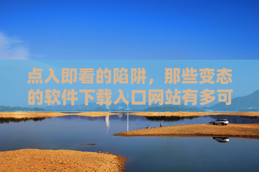 点入即看的陷阱,那些变态的软件下载入口网站有多可怕?点入即看的陷阱,变态软件下载入口有多可怕? 点入即看的陷阱,那些变态的软件下载入口网站有多可怕?点入即看的陷阱,变态软件下载入口有多可怕?