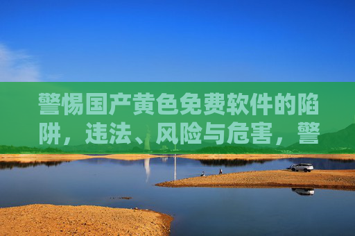 警惕国产黄色免费软件的陷阱，违法、风险与危害，警惕国产黄色免费软件的违法、风险与危害陷阱