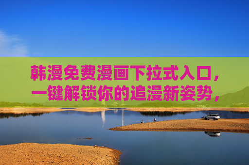 韩漫免费漫画下拉式入口,一键解锁你的追漫新姿势,韩漫免费下拉式入口,一键解锁追漫新姿势 韩漫免费漫画下拉式入口,一键解锁你的追漫新姿势,韩漫免费下拉式入口,一键解锁追漫新姿势