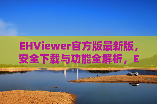 EHViewer官方版最新版,安全下载与功能全解析,EHViewer官方最新版,安全下载与功能全解析 EHViewer官方版最新版,安全下载与功能全解析,EHViewer官方最新版,安全下载与功能全解析