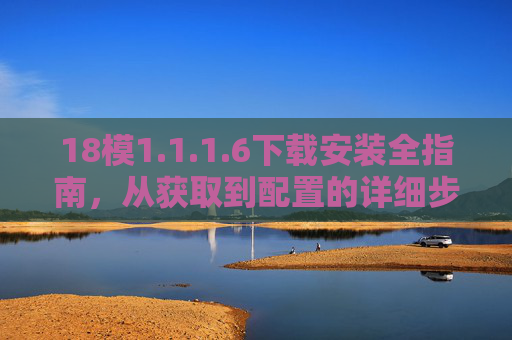 18模1.1.1.6下载安装全指南,从获取到配置的详细步骤,18模1.1.1.6下载安装全指南,从获取到配置详细步骤 18模1.1.1.6下载安装全指南,从获取到配置的详细步骤,18模1.1.1.6下载安装全指南,从获取到配置详细步骤