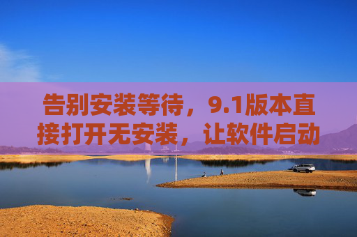 告别安装等待,9.1版本直接打开无安装,让软件启动像打开文档一样简单,1版本,无安装启动,像打开文档一样简单 告别安装等待,9.1版本直接打开无安装,让软件启动像打开文档一样简单,1版本,无安装启动,像打开文档一样简单