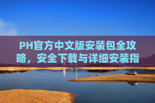 PH官方中文版安装包全攻略,安全下载与详细安装指南,PH官方中文版安装包安全下载与详细安装全攻略 PH官方中文版安装包全攻略,安全下载与详细安装指南,PH官方中文版安装包安全下载与详细安装全攻略