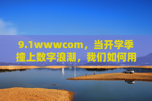 9.1wwwcom,当开学季撞上数字浪潮,我们如何用连接书写成长新篇章?开学季遇上数字浪潮,连接书写成长新篇章 9.1wwwcom,当开学季撞上数字浪潮,我们如何用连接书写成长新篇章?开学季遇上数字浪潮,连接书写成长新篇章