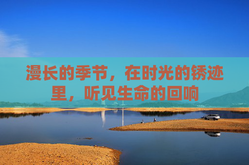 漫长的季节,在时光的锈迹里,听见生命的回响 漫长的季节,在时光的锈迹里,听见生命的回响