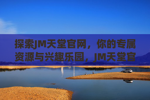探索JM天堂官网,你的专属资源与兴趣乐园,JM天堂官网,你的专属资源兴趣乐园 探索JM天堂官网,你的专属资源与兴趣乐园,JM天堂官网,你的专属资源兴趣乐园