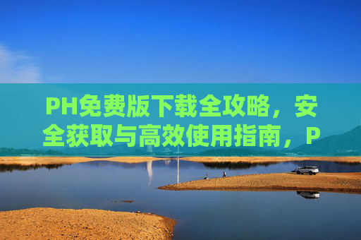 PH免费版下载全攻略,安全获取与高效使用指南,PH免费版下载全攻略,安全获取与高效使用指南 PH免费版下载全攻略,安全获取与高效使用指南,PH免费版下载全攻略,安全获取与高效使用指南