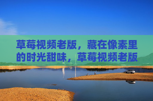 草莓视频老版,藏在像素里的时光甜味,草莓视频老版,藏在像素里的时光甜味 草莓视频老版,藏在像素里的时光甜味,草莓视频老版,藏在像素里的时光甜味