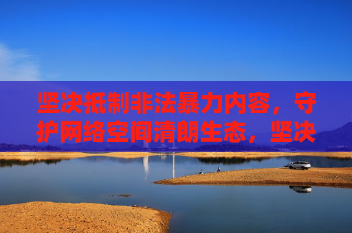 坚决抵制非法暴力内容,守护网络空间清朗生态,坚决抵制非法暴力 守护网络清朗生态 坚决抵制非法暴力内容,守护网络空间清朗生态,坚决抵制非法暴力 守护网络清朗生态