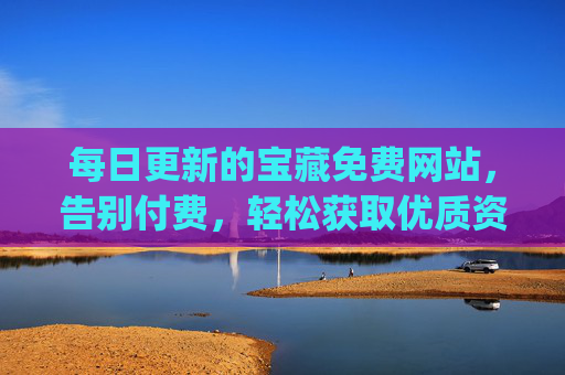 每日更新的宝藏免费网站,告别付费,轻松获取优质资源,每日更新的宝藏免费网站,告别付费,轻松get优质资源 每日更新的宝藏免费网站,告别付费,轻松获取优质资源,每日更新的宝藏免费网站,告别付费,轻松get优质资源