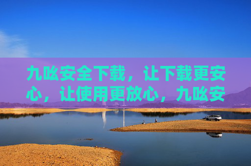 九吆安全下载，让下载更安心，让使用更放心，九吆安全下载，安心下载，放心使用