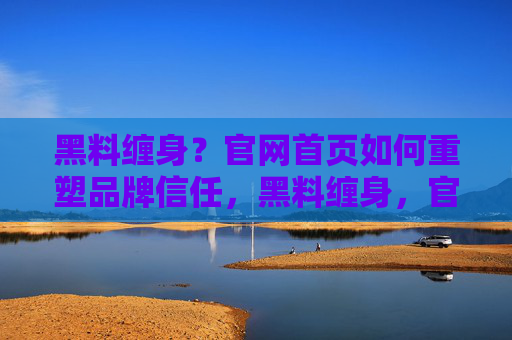 黑料缠身?官网首页如何重塑品牌信任,黑料缠身,官网首页重塑品牌信任之道 黑料缠身?官网首页如何重塑品牌信任,黑料缠身,官网首页重塑品牌信任之道