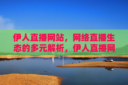 伊人直播网站,网络直播生态的多元解析,伊人直播网站,网络直播生态的多元解析 伊人直播网站,网络直播生态的多元解析,伊人直播网站,网络直播生态的多元解析