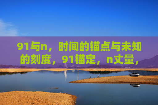 91与n,时间的锚点与未知的刻度,91锚定,n丈量,时间的刻度与未知 91与n,时间的锚点与未知的刻度,91锚定,n丈量,时间的刻度与未知