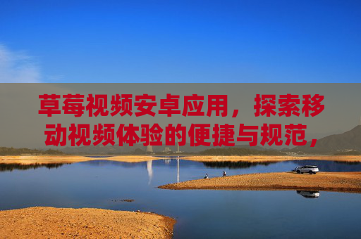 草莓视频安卓应用,探索移动视频体验的便捷与规范,草莓视频安卓应用,便捷规范的移动视频体验 草莓视频安卓应用,探索移动视频体验的便捷与规范,草莓视频安卓应用,便捷规范的移动视频体验