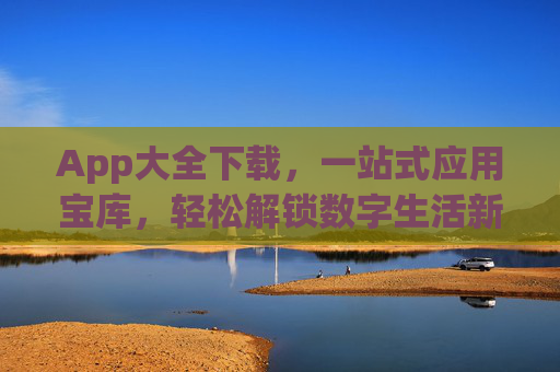 App大全下载,一站式应用宝库,轻松解锁数字生活新可能,App大全下载,一站式解锁数字生活新可能 App大全下载,一站式应用宝库,轻松解锁数字生活新可能,App大全下载,一站式解锁数字生活新可能