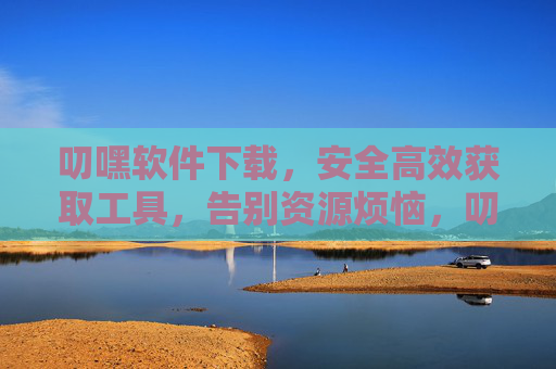 叨嘿软件下载,安全高效获取工具,告别资源烦恼,叨嘿软件下载,安全高效,告别资源烦恼 叨嘿软件下载,安全高效获取工具,告别资源烦恼,叨嘿软件下载,安全高效,告别资源烦恼