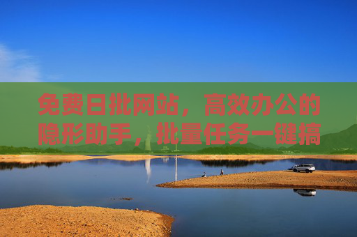 免费日批网站,高效办公的隐形助手,批量任务一键搞定,免费日批网站,高效办公隐形助手,批量任务一键搞定 免费日批网站,高效办公的隐形助手,批量任务一键搞定,免费日批网站,高效办公隐形助手,批量任务一键搞定