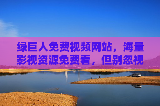 绿巨人免费视频网站,海量影视资源免费看,但别忽视这些隐形门槛,绿巨人免费视频网站,海量影视资源免费看,这些隐形门槛别忽视 绿巨人免费视频网站,海量影视资源免费看,但别忽视这些隐形门槛,绿巨人免费视频网站,海量影视资源免费看,这些隐形门槛别忽视