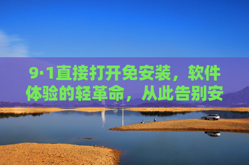 9·1直接打开免安装,软件体验的轻革命,从此告别安装焦虑,免安装轻革命,直接打开,告别安装焦虑 9·1直接打开免安装,软件体验的轻革命,从此告别安装焦虑,免安装轻革命,直接打开,告别安装焦虑