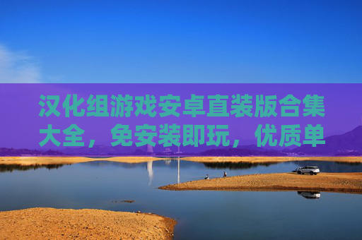 汉化组游戏安卓直装版合集大全，免安装即玩，优质单机/独立游戏全收录，汉化组安卓直装版游戏合集大全，免安装即玩，优质单机/独立游戏全收录