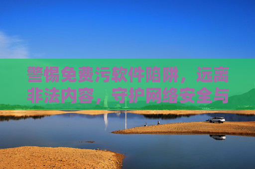 警惕免费污软件陷阱,远离非法内容,守护网络安全与健康,警惕免费污软件陷阱,远离非法内容,守护网络安全与健康 警惕免费污软件陷阱,远离非法内容,守护网络安全与健康,警惕免费污软件陷阱,远离非法内容,守护网络安全与健康