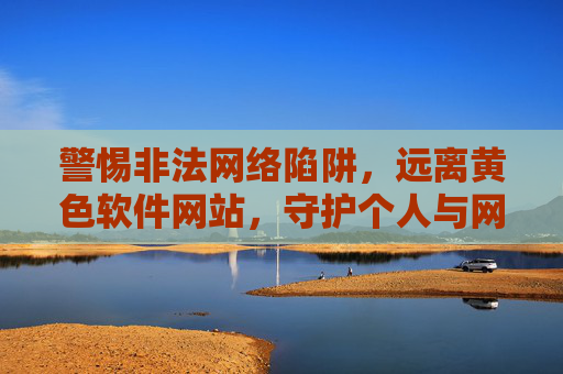 警惕非法网络陷阱,远离黄色软件网站,守护个人与网络安全,警惕非法网络陷阱,远离黄色软件网站,守护个人与网络安全 警惕非法网络陷阱,远离黄色软件网站,守护个人与网络安全,警惕非法网络陷阱,远离黄色软件网站,守护个人与网络安全