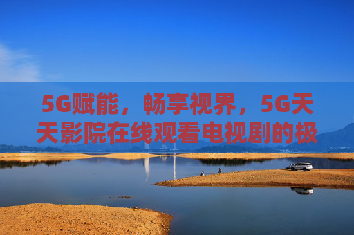 5G赋能,畅享视界,5G天天影院在线观看电视剧的极致体验,5G赋能天天影院,畅享电视剧极致视界 5G赋能,畅享视界,5G天天影院在线观看电视剧的极致体验,5G赋能天天影院,畅享电视剧极致视界