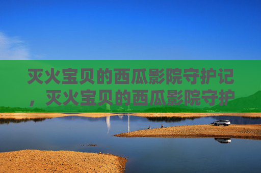 灭火宝贝的西瓜影院守护记,灭火宝贝的西瓜影院守护记 灭火宝贝的西瓜影院守护记,灭火宝贝的西瓜影院守护记