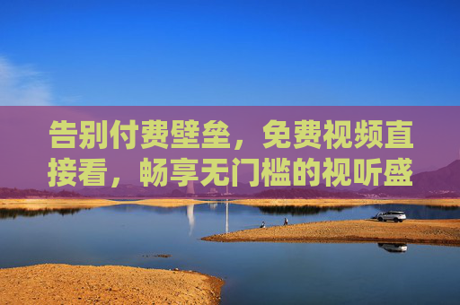 告别付费壁垒，免费视频直接看，畅享无门槛的视听盛宴，免费视频无门槛，畅享视听盛宴