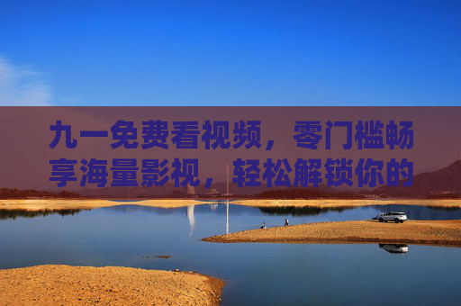 九一免费看视频,零门槛畅享海量影视,轻松解锁你的专属观影时光,九一免费看视频,零门槛畅享海量影视,解锁专属观影时光 九一免费看视频,零门槛畅享海量影视,轻松解锁你的专属观影时光,九一免费看视频,零门槛畅享海量影视,解锁专属观影时光