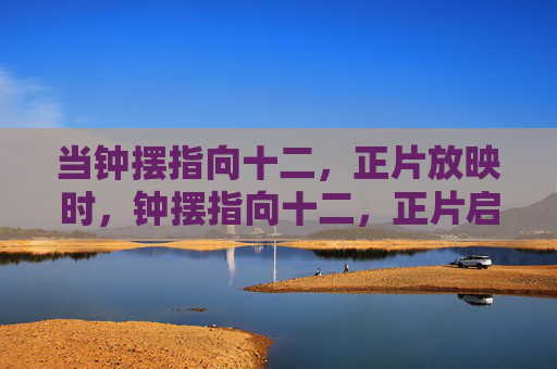 当钟摆指向十二,正片放映时,钟摆指向十二,正片启幕 当钟摆指向十二,正片放映时,钟摆指向十二,正片启幕