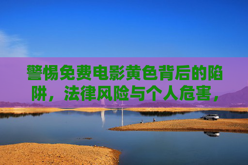 警惕免费电影黄色背后的陷阱，法律风险与个人危害，警惕免费电影黄色陷阱，法律风险与个人危害
