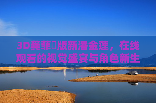 3D龚菲玥版新潘金莲,在线观看的视觉盛宴与角色新生,3D龚菲玥版新潘金莲,在线视觉盛宴与角色新生 3D龚菲玥版新潘金莲,在线观看的视觉盛宴与角色新生,3D龚菲玥版新潘金莲,在线视觉盛宴与角色新生