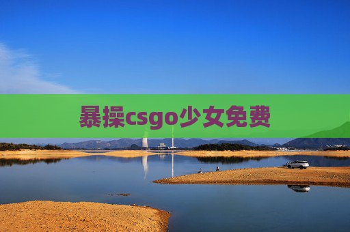 暴操csgo少女免费 暴操csgo少女免费