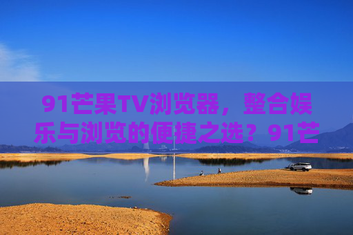 91芒果TV浏览器,整合娱乐与浏览的便捷之选?91芒果TV浏览器,整合娱乐与浏览的便捷之选 91芒果TV浏览器,整合娱乐与浏览的便捷之选?91芒果TV浏览器,整合娱乐与浏览的便捷之选