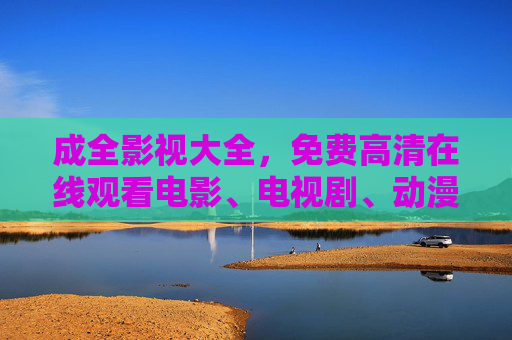 成全影视大全,免费高清在线观看电影、电视剧、动漫的视听盛宴,成全影视大全,免费高清在线观影的视听盛宴 成全影视大全,免费高清在线观看电影、电视剧、动漫的视听盛宴,成全影视大全,免费高清在线观影的视听盛宴