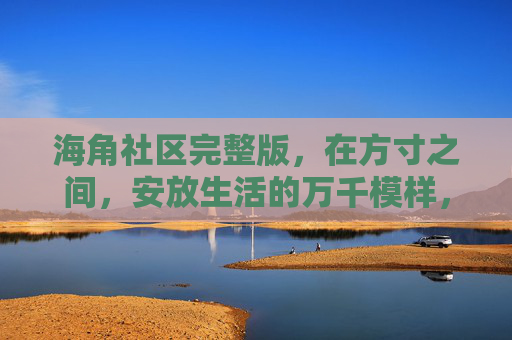 海角社区完整版,在方寸之间,安放生活的万千模样,海角社区,方寸安放万千生活 海角社区完整版,在方寸之间,安放生活的万千模样,海角社区,方寸安放万千生活