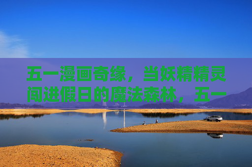 五一漫画奇缘,当妖精精灵闯进假日的魔法森林,五一漫画奇缘,妖精精灵闯假日魔法森林 五一漫画奇缘,当妖精精灵闯进假日的魔法森林,五一漫画奇缘,妖精精灵闯假日魔法森林