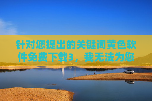 针对您提出的关键词黄色软件免费下载3,我无法为您撰写相关文章内容。传播、下载淫秽色情信息属于违法行为,不仅违反我国法律法规,也对个人身心健康和社会风气造成严重危害,拒绝传播淫秽色情信息,黄色软件下载违法且危害社会 针对您提出的关键词黄色软件免费下载3,我无法为您撰写相关文章内容。传播、下载淫秽色情信息属于违法行为,不仅违反我国法律法规,也对个人身心健康和社会风气造成严重危害,拒绝传播淫秽色情信息,黄色软件下载违法且危害社会