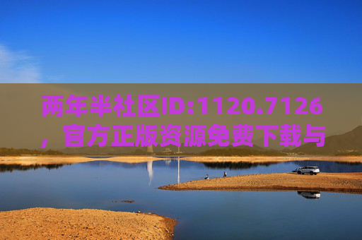 两年半社区ID:1120.7126，官方正版资源免费下载与在线观看全攻略，两年半社区ID:1120.7126官方正版资源免费下载与在线观看全攻略