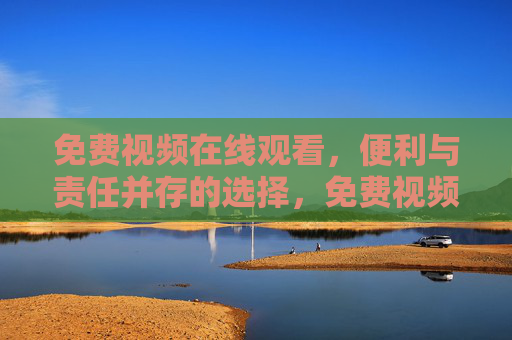 免费视频在线观看,便利与责任并存的选择,免费视频在线观看,便利与责任的平衡之选 免费视频在线观看,便利与责任并存的选择,免费视频在线观看,便利与责任的平衡之选